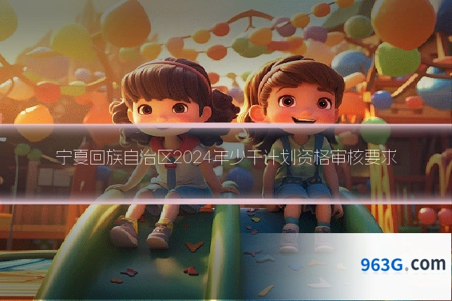 宁夏回族自治区2024年少干计划资格审核要求