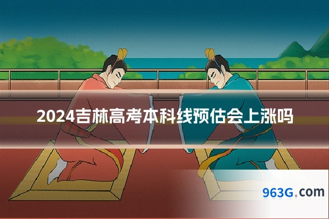 2024吉林高考本科线预估会上涨吗