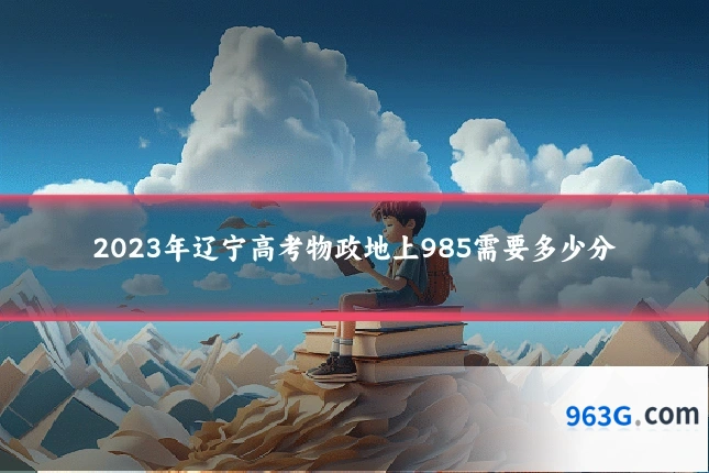 2023年辽宁高考物政地上985需要多少分