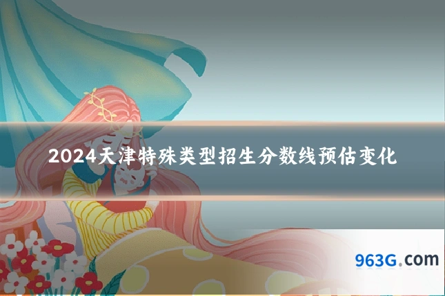 2024天津特殊类型招生分数线预估变化