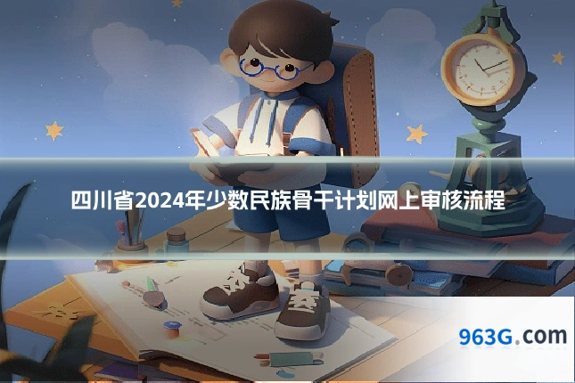 四川省2024年少数民族骨干计划网上审核流程
