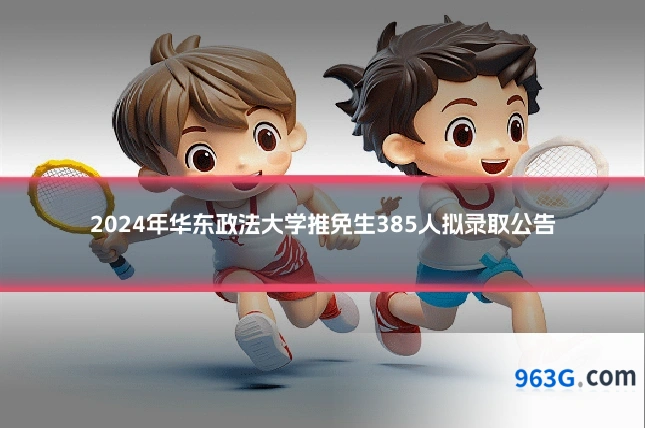 2024年华东政法大学推免生385人拟录取公告