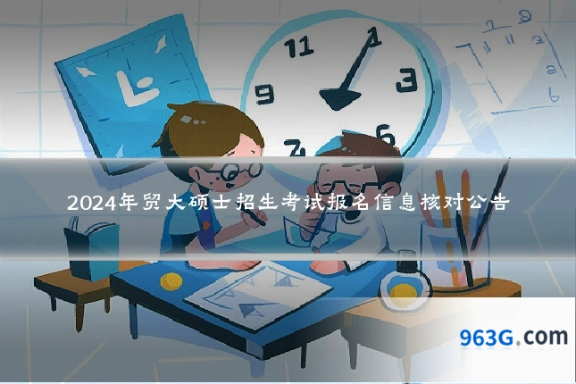 2024年贸大硕士招生考试报名信息核对公告