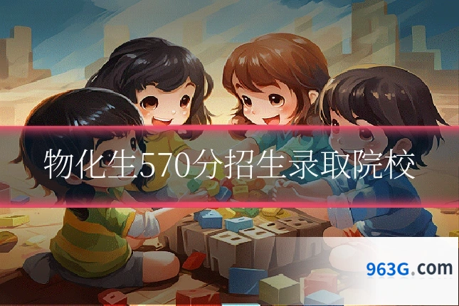 物化生570分招生录取院校