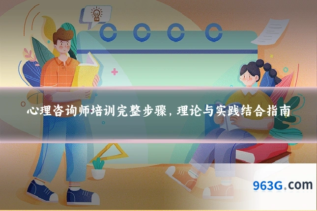 心理咨询师培训完整步骤，理论与实践结合指南