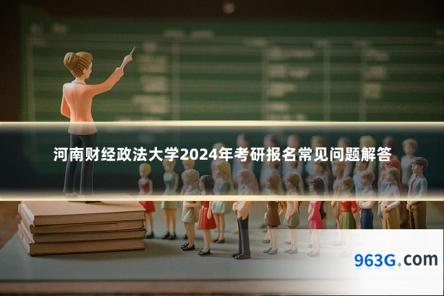 河南财经政法大学2024年考研报名常见问题解答