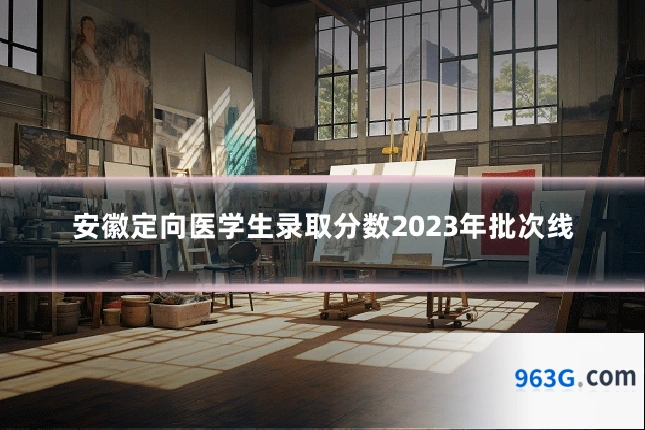 安徽定向医学生录取分数2023年批次线