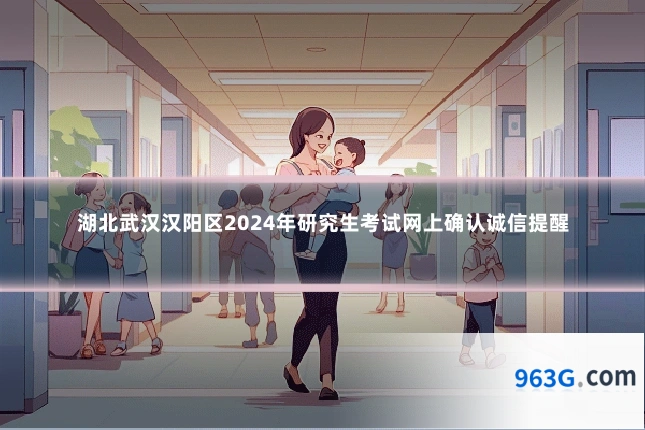 湖北武汉汉阳区2024年研究生考试网上确认诚信提醒