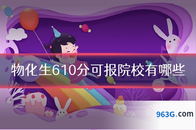 物化生610分可报院校有哪些