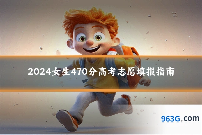 2024女生470分高考志愿填报指南