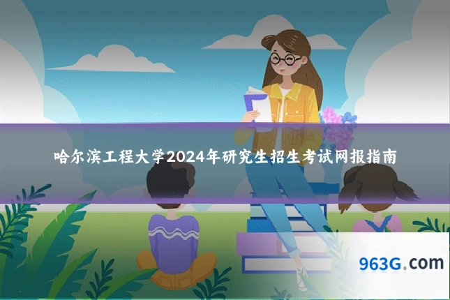 哈尔滨工程大学2024年研究生招生考试网报指南