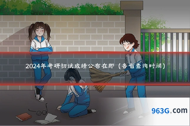 2024年考研初试成绩公布在即（各省查询时间）