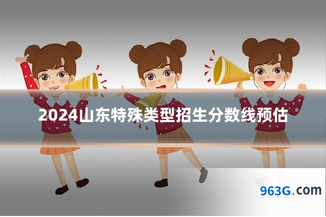 2024山东特殊类型招生分数线预估