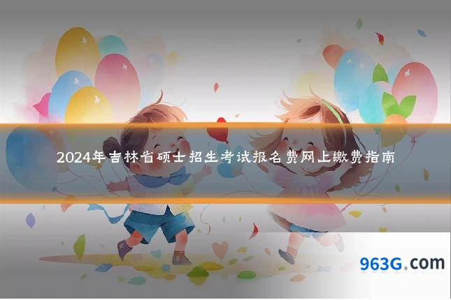 2024年吉林省硕士招生考试报名费网上缴费指南
