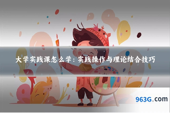 大学实践课怎么学：实践操作与理论结合技巧