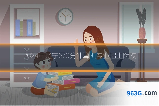 2024年辽宁570分计算机专业招生院校