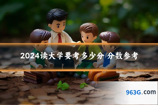 2024读大学要考多少分 分数参考