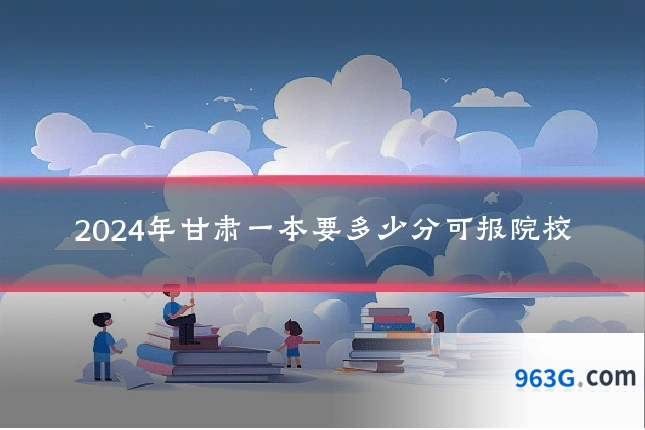 2024年甘肃一本要多少分可报院校