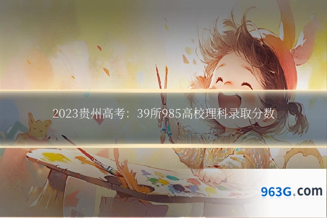 2023贵州高考：39所985高校理科录取分数