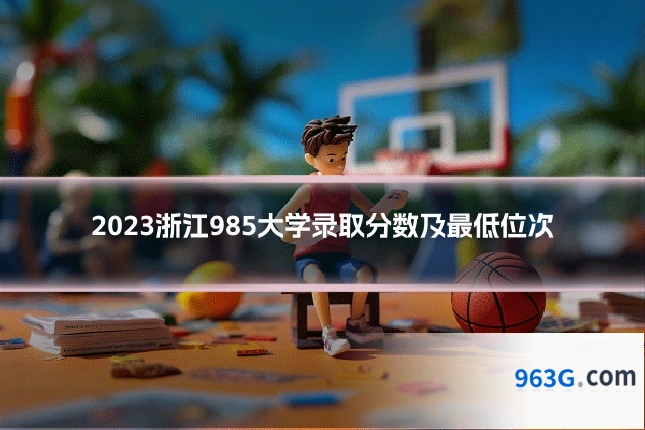 2023浙江985大学录取分数及最低位次