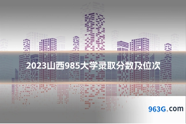 2023山西985大学录取分数及位次
