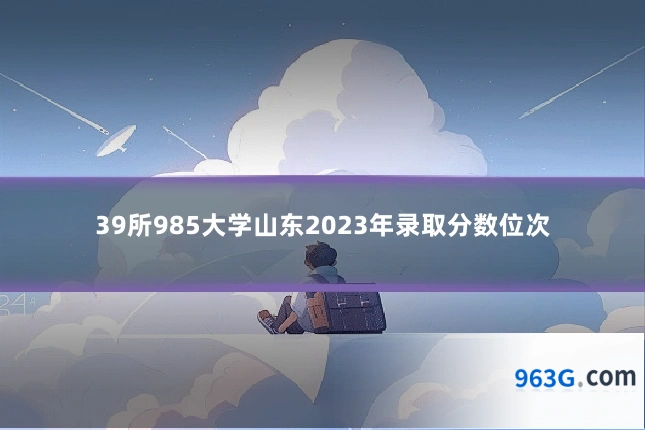 39所985大学山东2023年录取分数位次