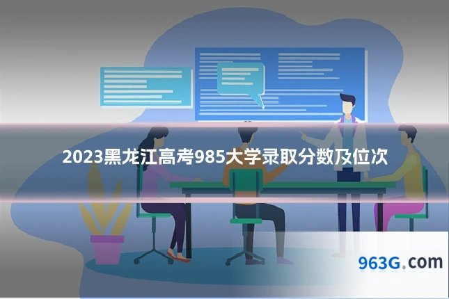 2023黑龙江高考985大学录取分数及位次