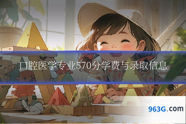 口腔医学专业570分学费与录取信息