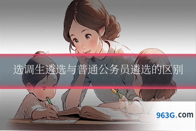 选调生遴选与普通公务员遴选的区别