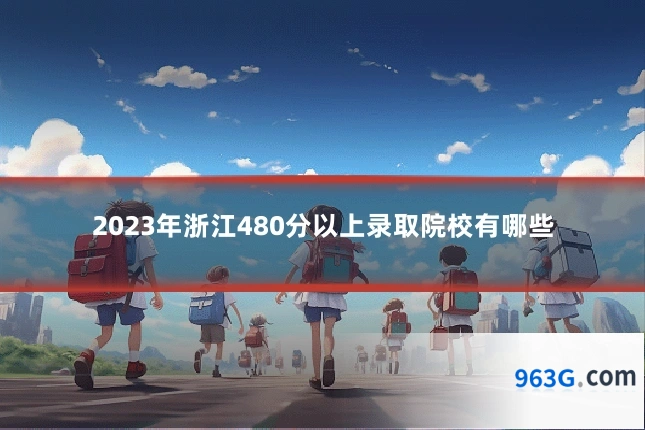 2023年浙江480分以上录取院校有哪些