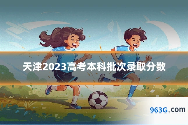 天津2023高考本科批次录取分数
