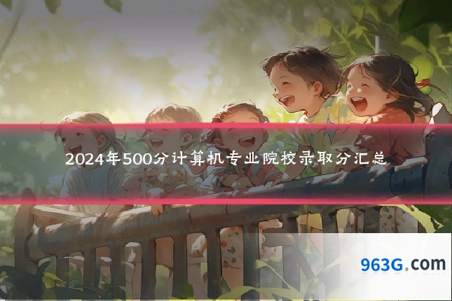 2024年500分计算机专业院校录取分汇总