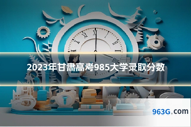 2023年甘肃高考985大学录取分数