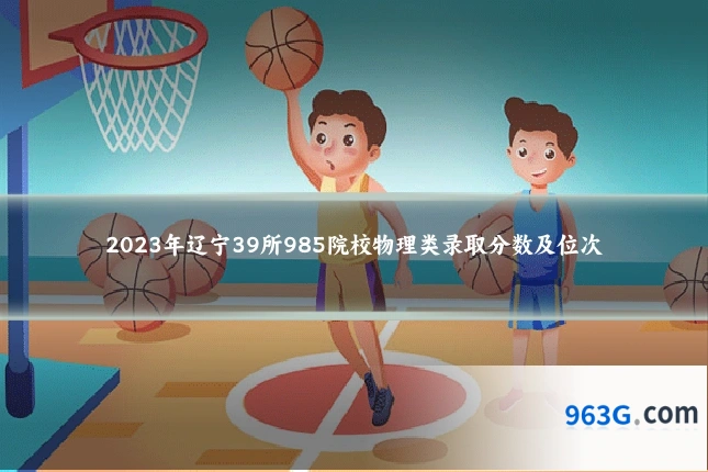 2023年辽宁39所985院校物理类录取分数及位次