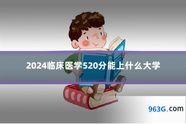 2024临床医学520分能上什么大学