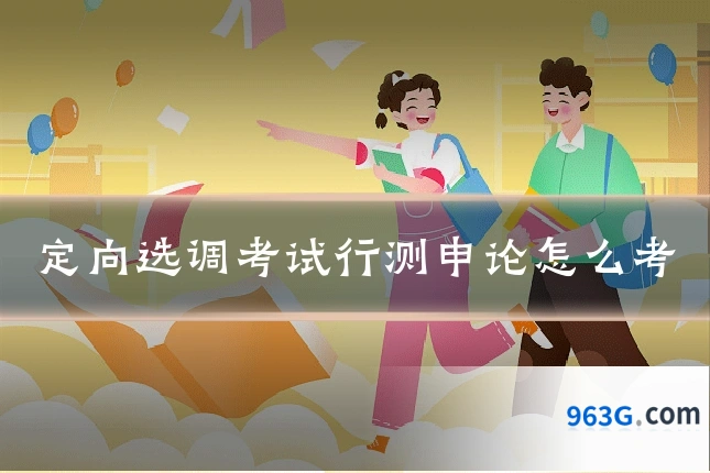 定向选调考试行测申论怎么考
