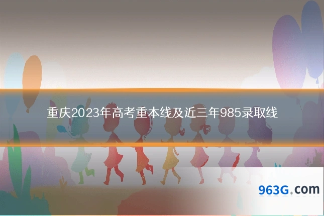 重庆2023年高考重本线及近三年985录取线