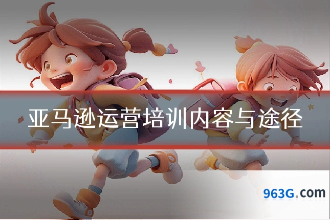 亚马逊运营培训内容与途径