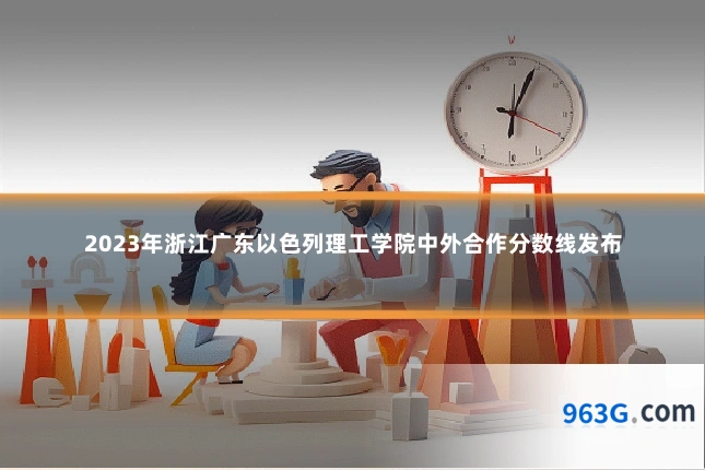2023年浙江广东以色列理工学院中外合作分数线发布