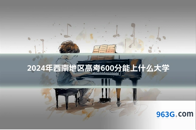 2024年西南地区高考600分能上什么大学