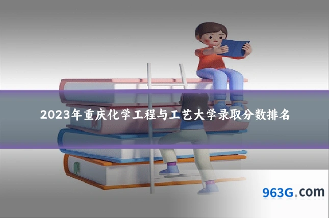 2023年重庆化学工程与工艺大学录取分数排名