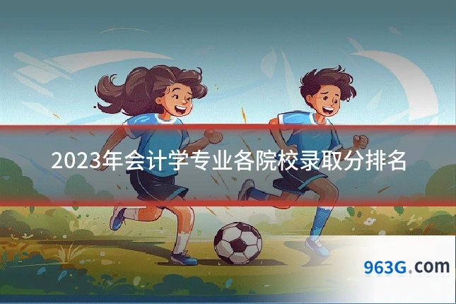 2023年会计学专业各院校录取分排名