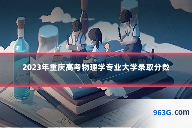 2023年重庆高考物理学专业大学录取分数