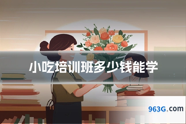 小吃培训班多少钱能学