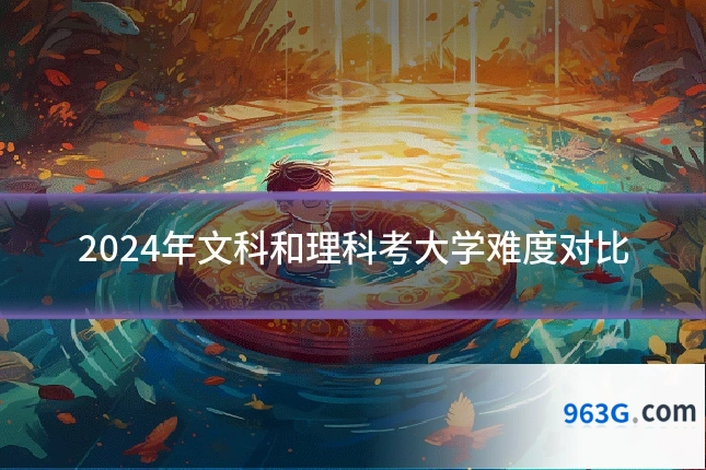 2024年文科和理科考大学难度对比