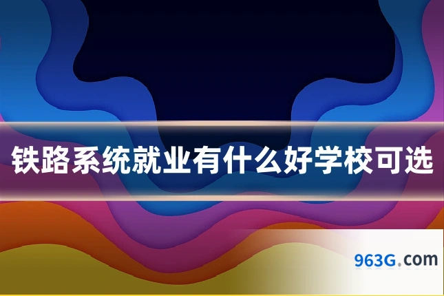 铁路系统就业有什么好学校可选