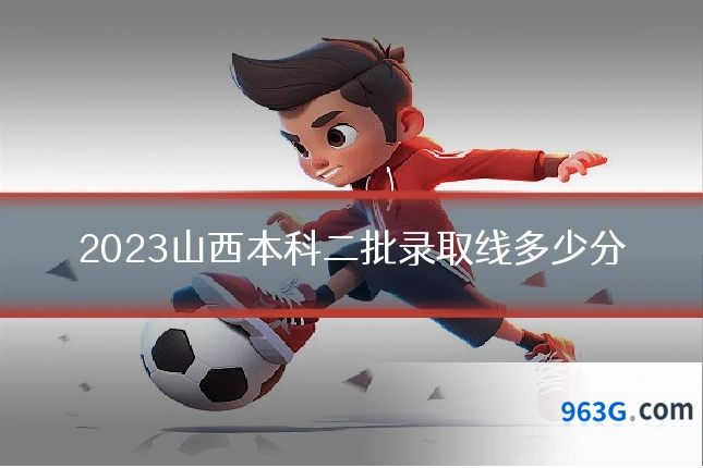 2023山西本科二批录取线多少分