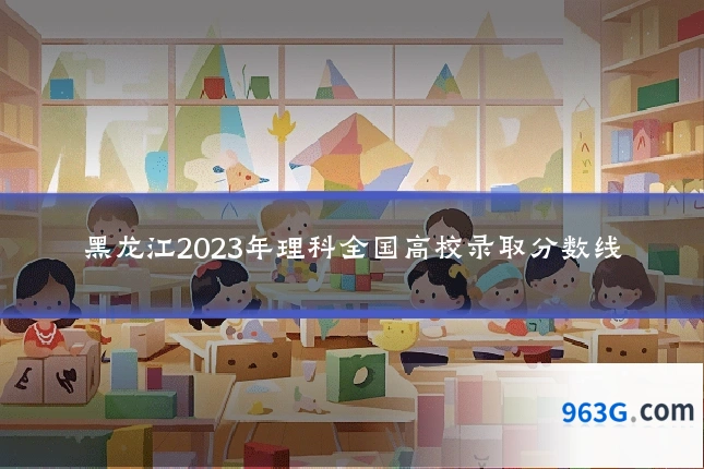 黑龙江2023年理科全国高校录取分数线