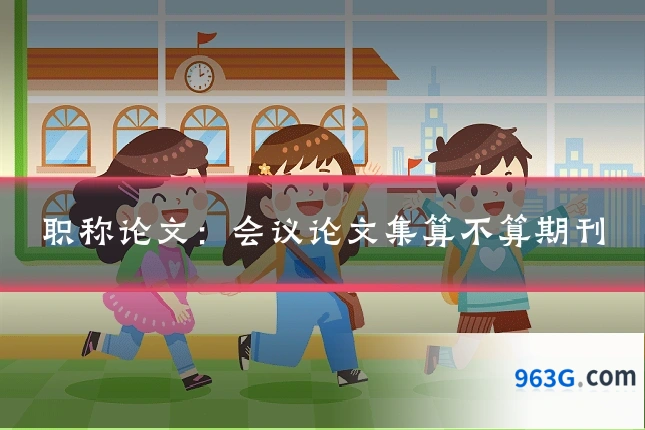 职称论文：会议论文集算不算期刊