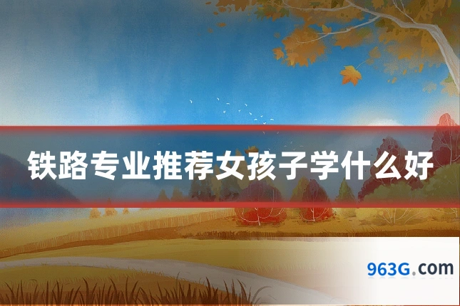 铁路专业推荐女孩子学什么好